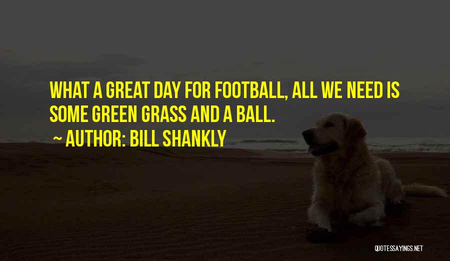 Bill Shankly Quotes: What A Great Day For Football, All We Need Is Some Green Grass And A Ball.