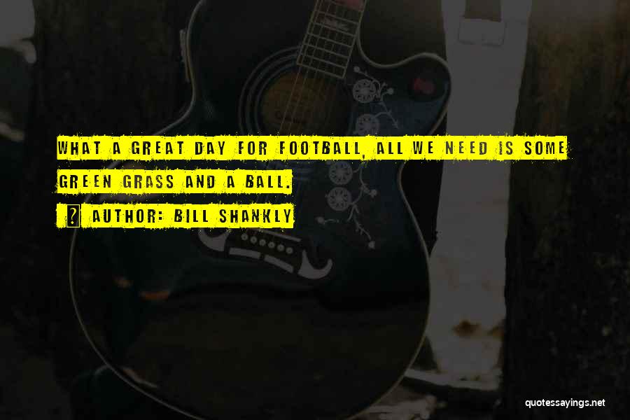 Bill Shankly Quotes: What A Great Day For Football, All We Need Is Some Green Grass And A Ball.