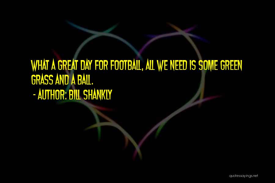 Bill Shankly Quotes: What A Great Day For Football, All We Need Is Some Green Grass And A Ball.