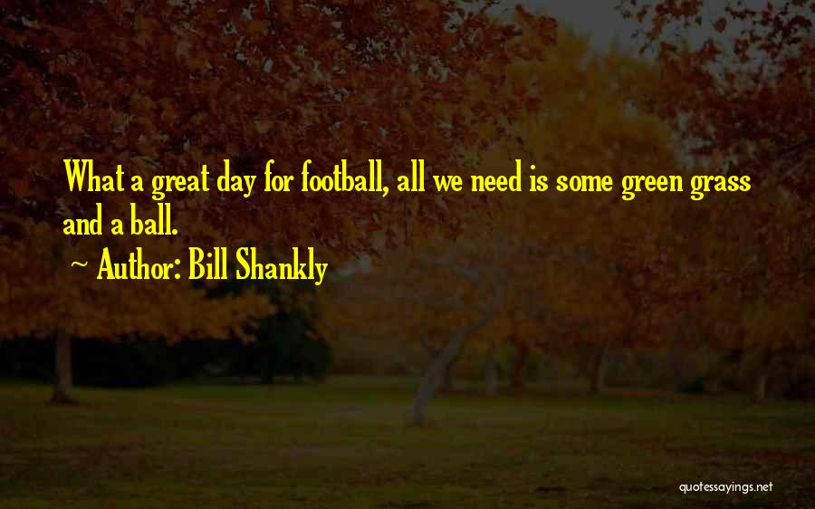 Bill Shankly Quotes: What A Great Day For Football, All We Need Is Some Green Grass And A Ball.