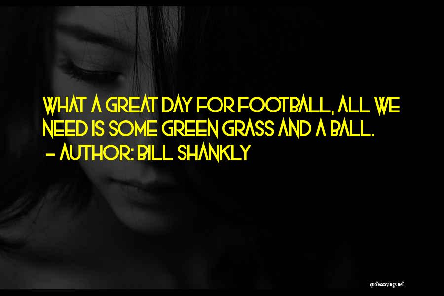 Bill Shankly Quotes: What A Great Day For Football, All We Need Is Some Green Grass And A Ball.