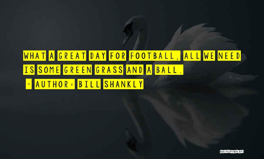 Bill Shankly Quotes: What A Great Day For Football, All We Need Is Some Green Grass And A Ball.