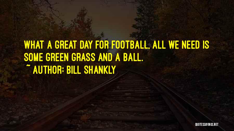 Bill Shankly Quotes: What A Great Day For Football, All We Need Is Some Green Grass And A Ball.