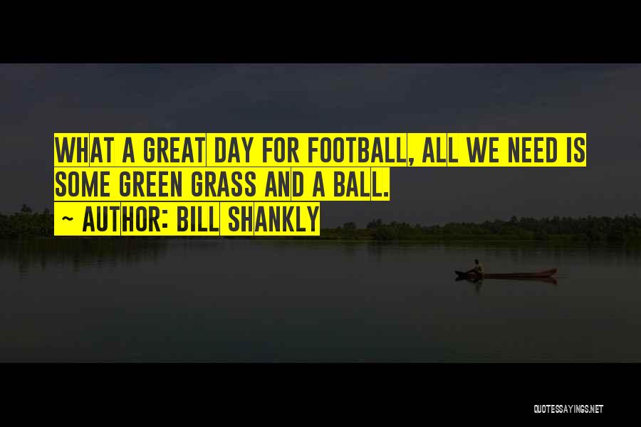 Bill Shankly Quotes: What A Great Day For Football, All We Need Is Some Green Grass And A Ball.