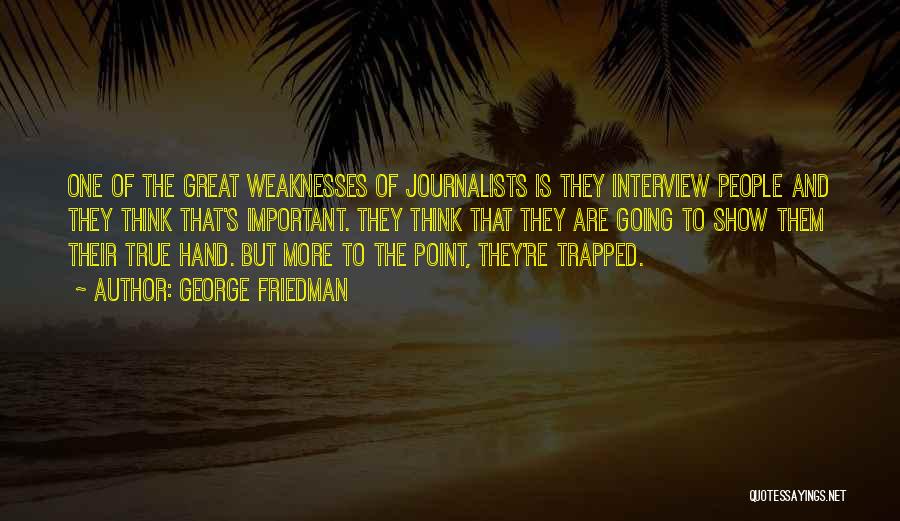 George Friedman Quotes: One Of The Great Weaknesses Of Journalists Is They Interview People And They Think That's Important. They Think That They