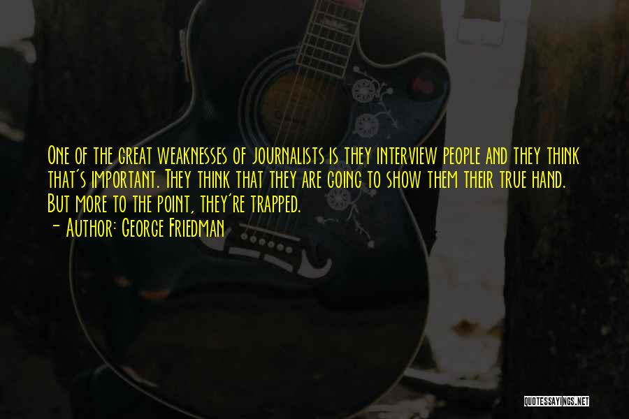 George Friedman Quotes: One Of The Great Weaknesses Of Journalists Is They Interview People And They Think That's Important. They Think That They