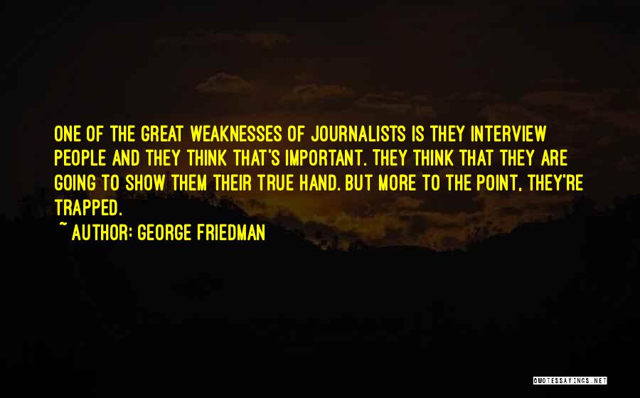 George Friedman Quotes: One Of The Great Weaknesses Of Journalists Is They Interview People And They Think That's Important. They Think That They