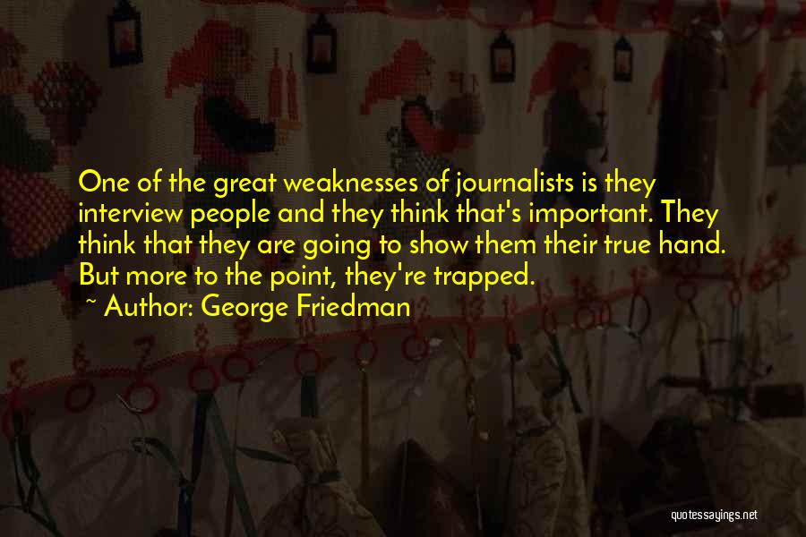 George Friedman Quotes: One Of The Great Weaknesses Of Journalists Is They Interview People And They Think That's Important. They Think That They