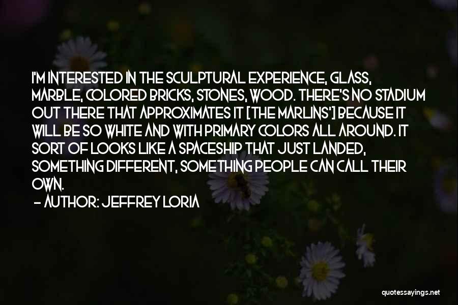 Jeffrey Loria Quotes: I'm Interested In The Sculptural Experience, Glass, Marble, Colored Bricks, Stones, Wood. There's No Stadium Out There That Approximates It