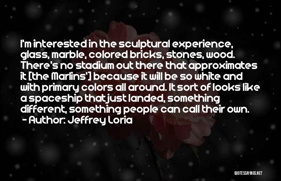 Jeffrey Loria Quotes: I'm Interested In The Sculptural Experience, Glass, Marble, Colored Bricks, Stones, Wood. There's No Stadium Out There That Approximates It