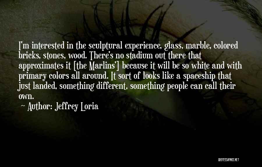 Jeffrey Loria Quotes: I'm Interested In The Sculptural Experience, Glass, Marble, Colored Bricks, Stones, Wood. There's No Stadium Out There That Approximates It