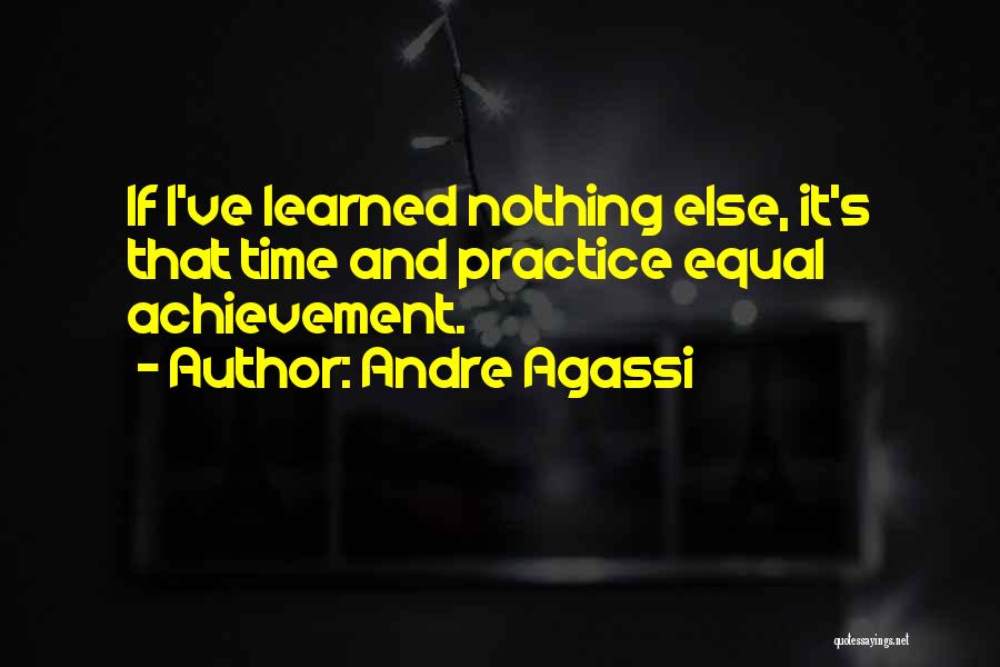 Andre Agassi Quotes: If I've Learned Nothing Else, It's That Time And Practice Equal Achievement.