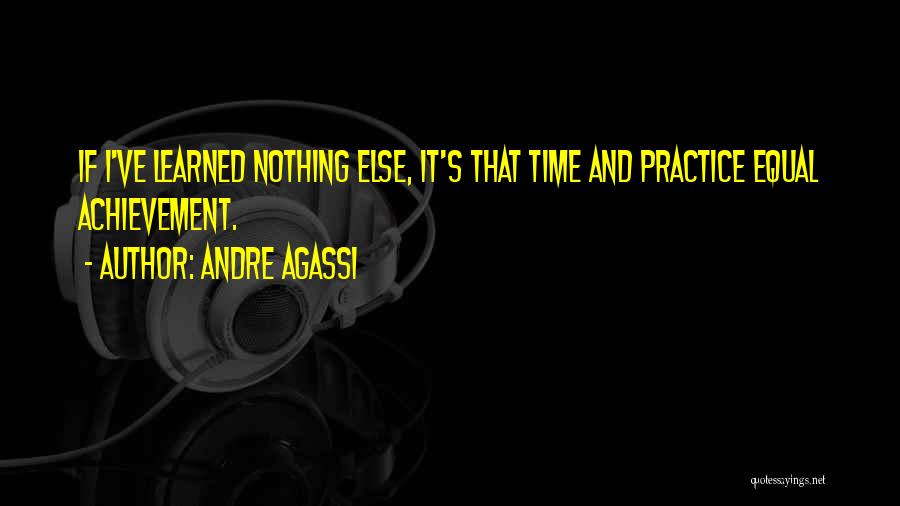 Andre Agassi Quotes: If I've Learned Nothing Else, It's That Time And Practice Equal Achievement.