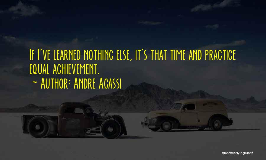 Andre Agassi Quotes: If I've Learned Nothing Else, It's That Time And Practice Equal Achievement.