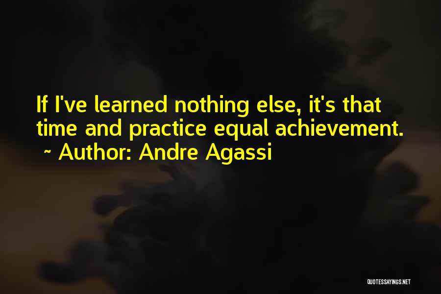 Andre Agassi Quotes: If I've Learned Nothing Else, It's That Time And Practice Equal Achievement.