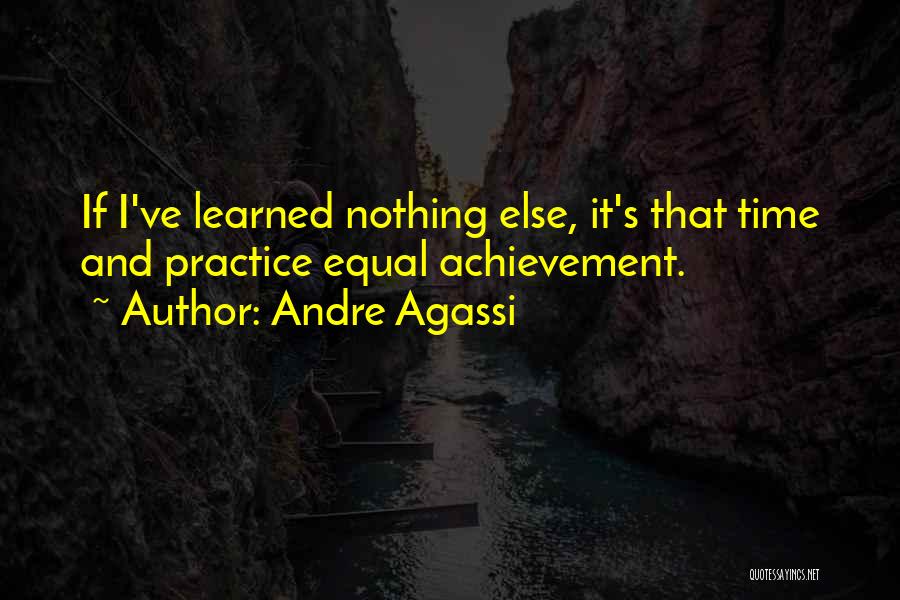 Andre Agassi Quotes: If I've Learned Nothing Else, It's That Time And Practice Equal Achievement.