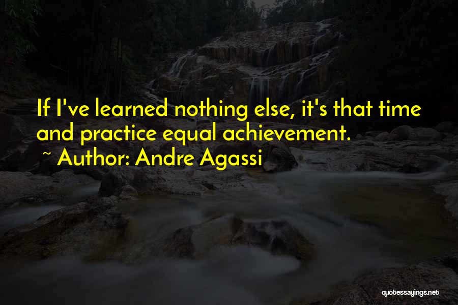 Andre Agassi Quotes: If I've Learned Nothing Else, It's That Time And Practice Equal Achievement.