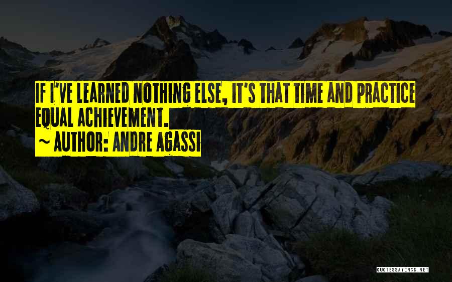 Andre Agassi Quotes: If I've Learned Nothing Else, It's That Time And Practice Equal Achievement.