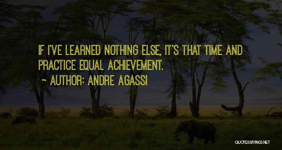 Andre Agassi Quotes: If I've Learned Nothing Else, It's That Time And Practice Equal Achievement.