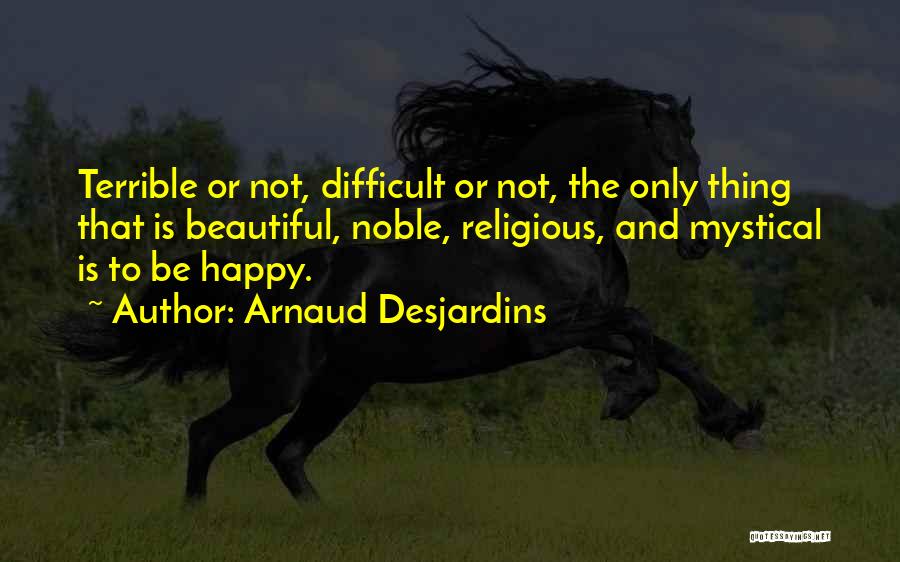 Arnaud Desjardins Quotes: Terrible Or Not, Difficult Or Not, The Only Thing That Is Beautiful, Noble, Religious, And Mystical Is To Be Happy.