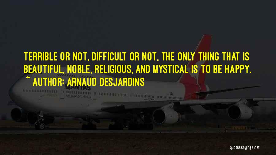 Arnaud Desjardins Quotes: Terrible Or Not, Difficult Or Not, The Only Thing That Is Beautiful, Noble, Religious, And Mystical Is To Be Happy.