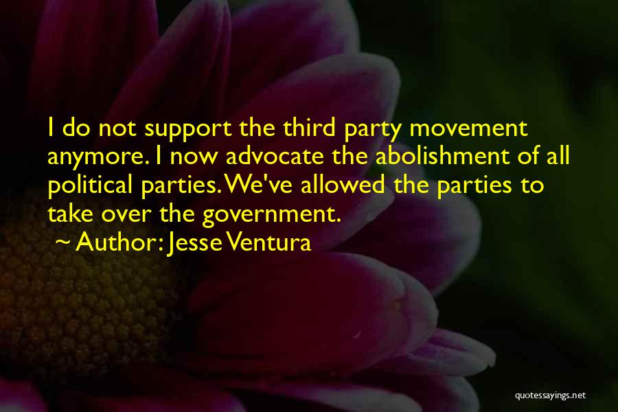 Jesse Ventura Quotes: I Do Not Support The Third Party Movement Anymore. I Now Advocate The Abolishment Of All Political Parties. We've Allowed