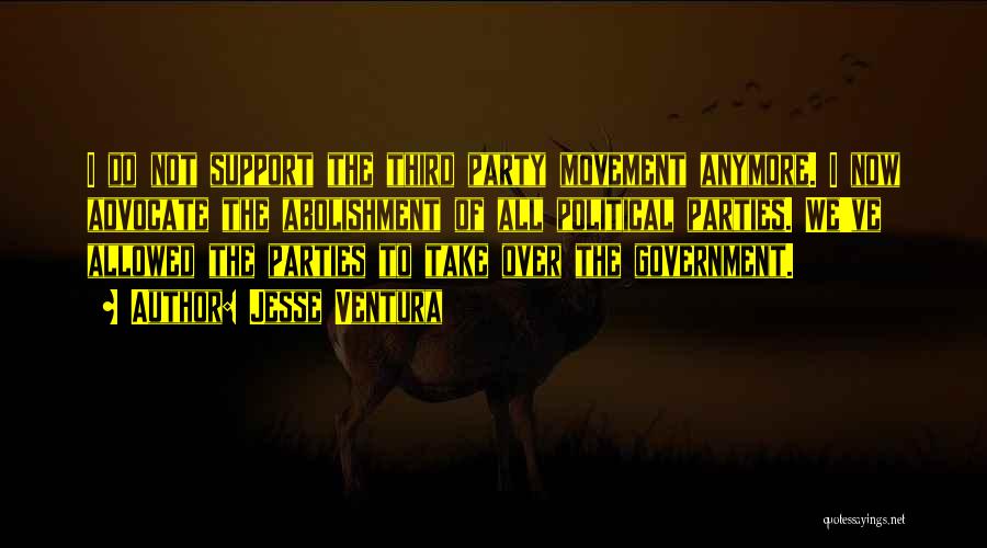 Jesse Ventura Quotes: I Do Not Support The Third Party Movement Anymore. I Now Advocate The Abolishment Of All Political Parties. We've Allowed