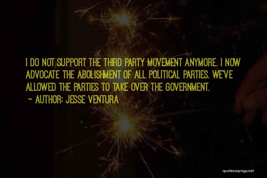 Jesse Ventura Quotes: I Do Not Support The Third Party Movement Anymore. I Now Advocate The Abolishment Of All Political Parties. We've Allowed