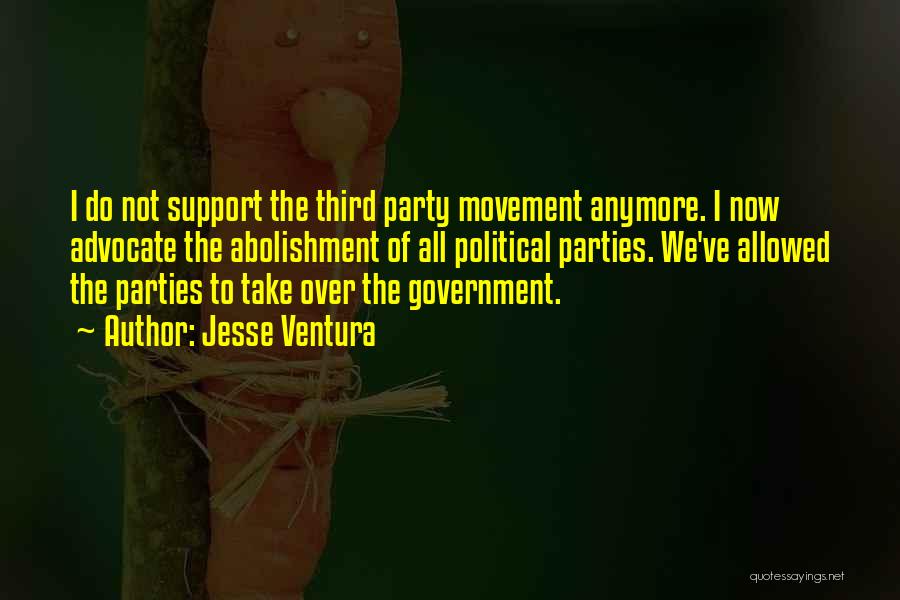 Jesse Ventura Quotes: I Do Not Support The Third Party Movement Anymore. I Now Advocate The Abolishment Of All Political Parties. We've Allowed