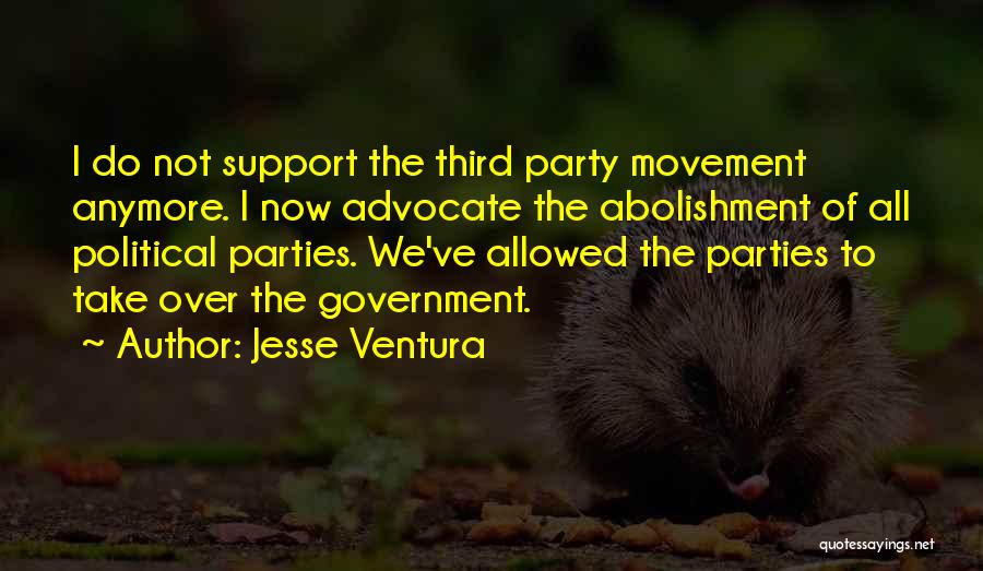 Jesse Ventura Quotes: I Do Not Support The Third Party Movement Anymore. I Now Advocate The Abolishment Of All Political Parties. We've Allowed