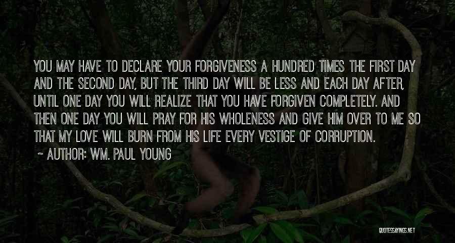 Wm. Paul Young Quotes: You May Have To Declare Your Forgiveness A Hundred Times The First Day And The Second Day, But The Third