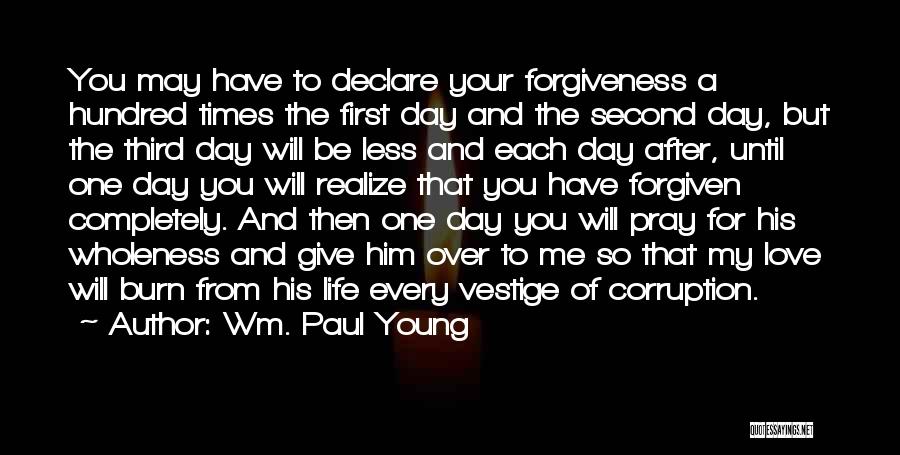 Wm. Paul Young Quotes: You May Have To Declare Your Forgiveness A Hundred Times The First Day And The Second Day, But The Third