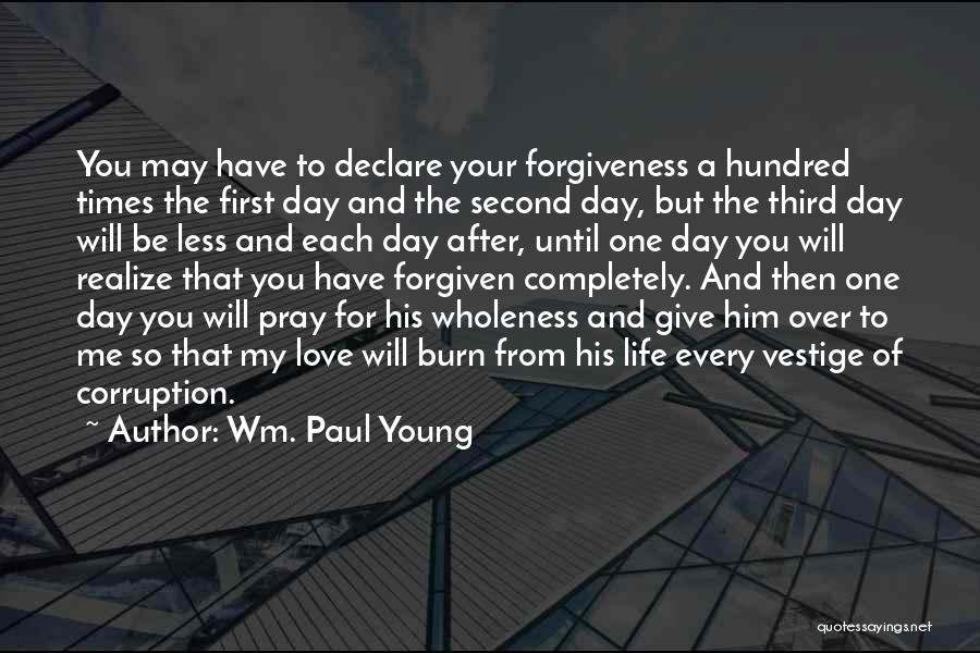 Wm. Paul Young Quotes: You May Have To Declare Your Forgiveness A Hundred Times The First Day And The Second Day, But The Third