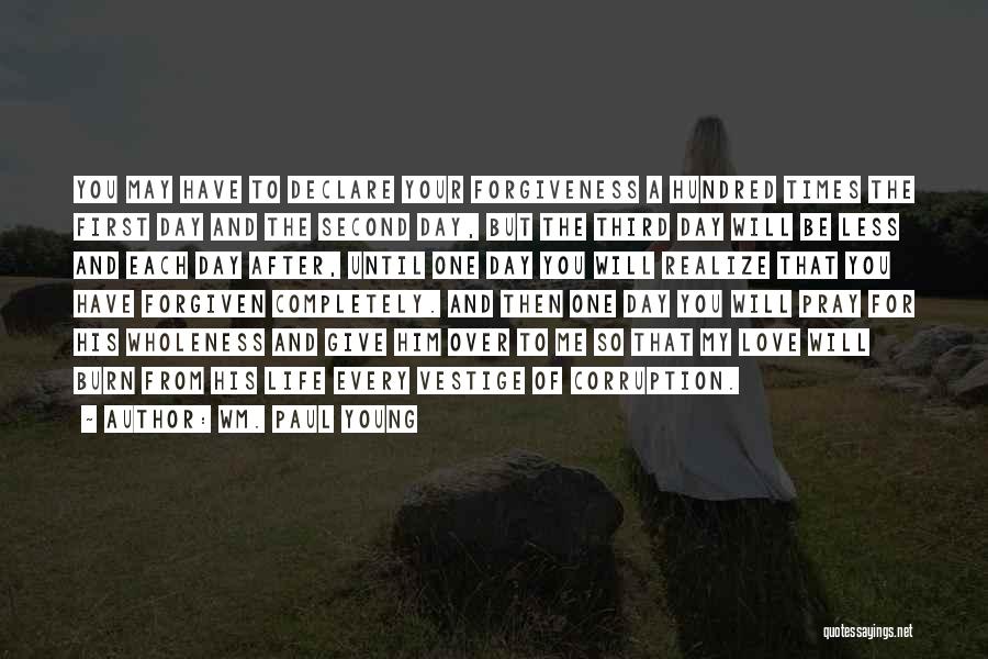 Wm. Paul Young Quotes: You May Have To Declare Your Forgiveness A Hundred Times The First Day And The Second Day, But The Third