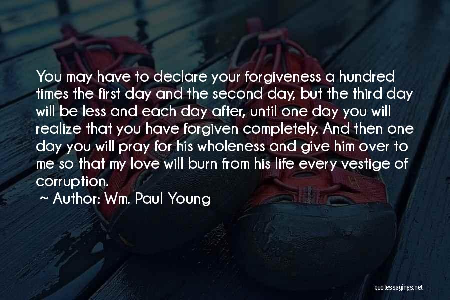 Wm. Paul Young Quotes: You May Have To Declare Your Forgiveness A Hundred Times The First Day And The Second Day, But The Third