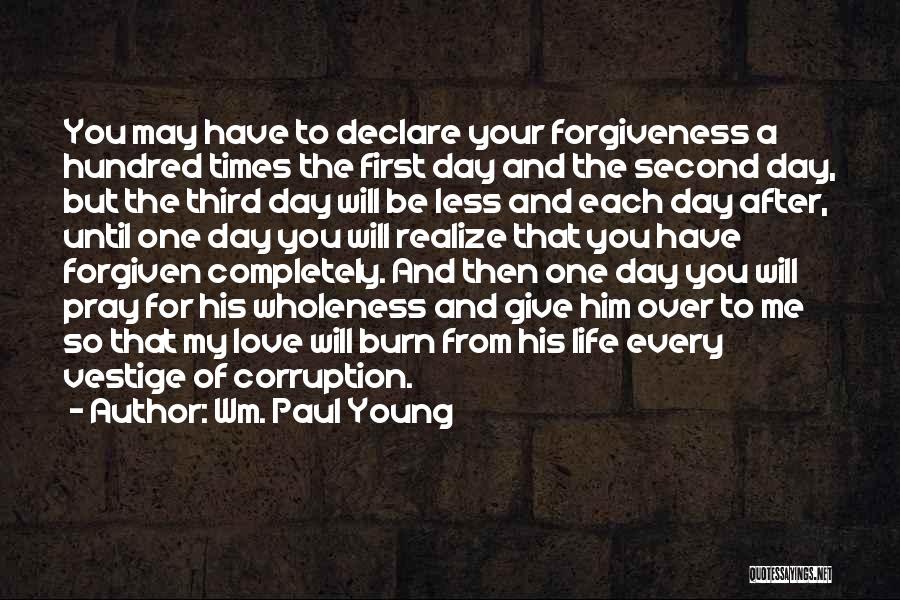 Wm. Paul Young Quotes: You May Have To Declare Your Forgiveness A Hundred Times The First Day And The Second Day, But The Third