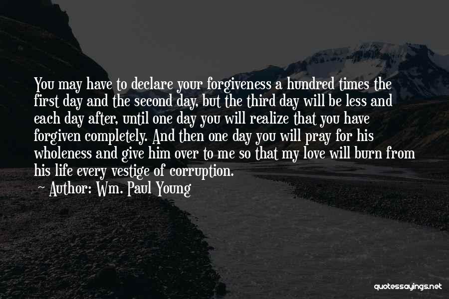 Wm. Paul Young Quotes: You May Have To Declare Your Forgiveness A Hundred Times The First Day And The Second Day, But The Third