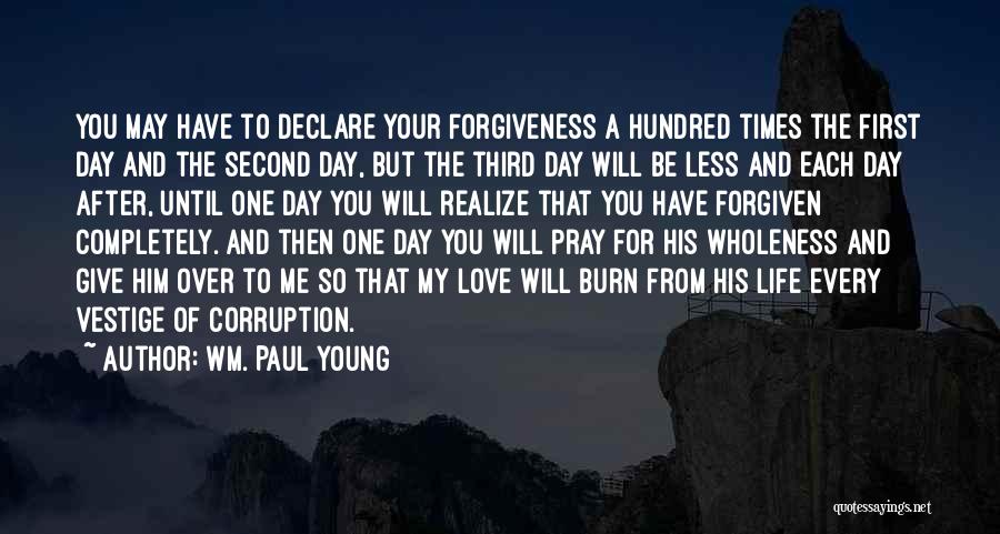 Wm. Paul Young Quotes: You May Have To Declare Your Forgiveness A Hundred Times The First Day And The Second Day, But The Third