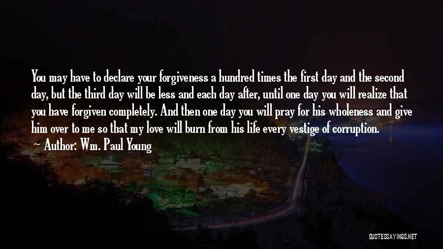 Wm. Paul Young Quotes: You May Have To Declare Your Forgiveness A Hundred Times The First Day And The Second Day, But The Third