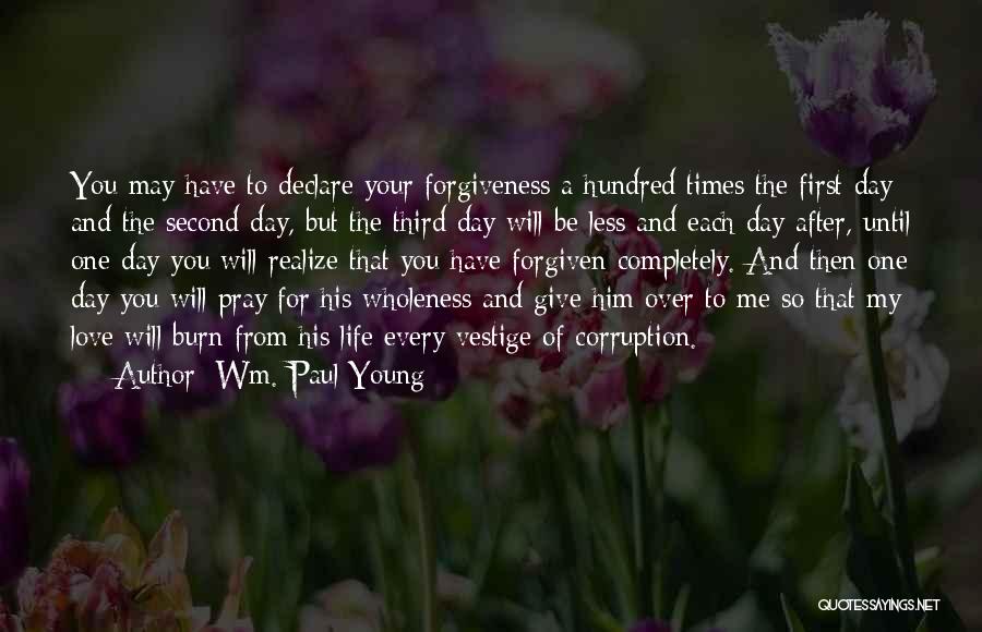 Wm. Paul Young Quotes: You May Have To Declare Your Forgiveness A Hundred Times The First Day And The Second Day, But The Third