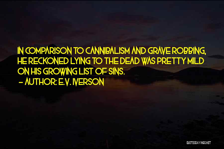 E.V. Iverson Quotes: In Comparison To Cannibalism And Grave Robbing, He Reckoned Lying To The Dead Was Pretty Mild On His Growing List