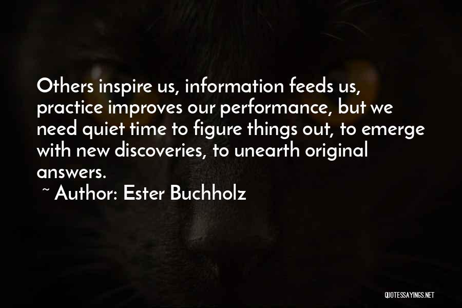 Ester Buchholz Quotes: Others Inspire Us, Information Feeds Us, Practice Improves Our Performance, But We Need Quiet Time To Figure Things Out, To