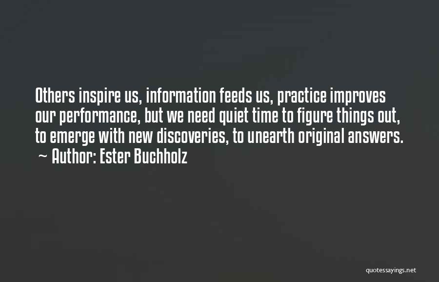 Ester Buchholz Quotes: Others Inspire Us, Information Feeds Us, Practice Improves Our Performance, But We Need Quiet Time To Figure Things Out, To