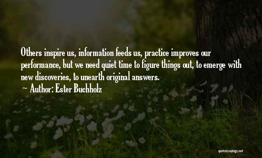 Ester Buchholz Quotes: Others Inspire Us, Information Feeds Us, Practice Improves Our Performance, But We Need Quiet Time To Figure Things Out, To