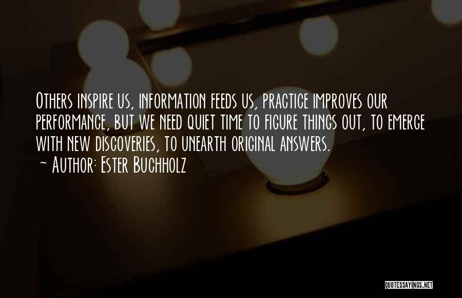 Ester Buchholz Quotes: Others Inspire Us, Information Feeds Us, Practice Improves Our Performance, But We Need Quiet Time To Figure Things Out, To