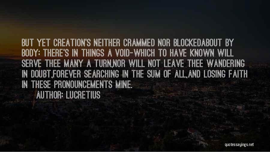 Lucretius Quotes: But Yet Creation's Neither Crammed Nor Blockedabout By Body: There's In Things A Void-which To Have Known Will Serve Thee