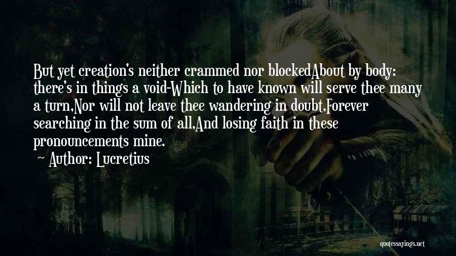 Lucretius Quotes: But Yet Creation's Neither Crammed Nor Blockedabout By Body: There's In Things A Void-which To Have Known Will Serve Thee