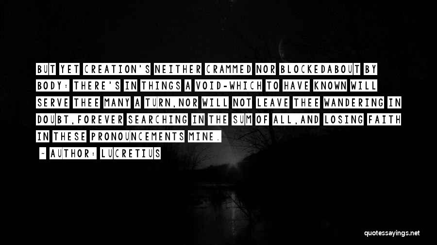 Lucretius Quotes: But Yet Creation's Neither Crammed Nor Blockedabout By Body: There's In Things A Void-which To Have Known Will Serve Thee