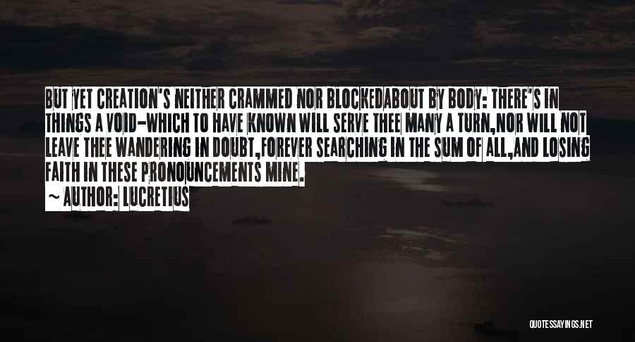 Lucretius Quotes: But Yet Creation's Neither Crammed Nor Blockedabout By Body: There's In Things A Void-which To Have Known Will Serve Thee