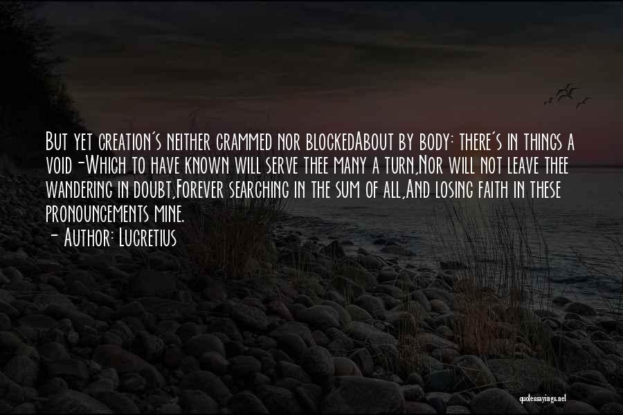 Lucretius Quotes: But Yet Creation's Neither Crammed Nor Blockedabout By Body: There's In Things A Void-which To Have Known Will Serve Thee